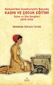 Osmanlıdan Cumhuriyet’e  Basında Kadın ve Çocuk Eğitimi  Âyine ve Süs Dergileri (1875-1923)